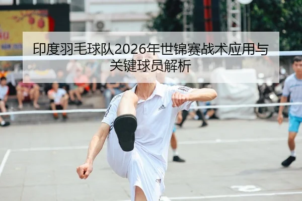 印度羽毛球队2026年世锦赛战术应用与关键球员解析