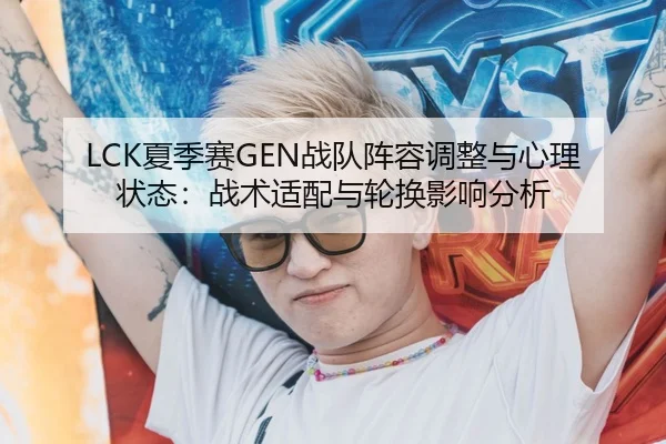LCK夏季赛GEN战队阵容调整与心理状态：战术适配与轮换影响分析