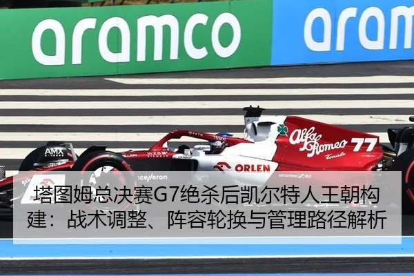 塔图姆总决赛G7绝杀后凯尔特人王朝构建：战术调整、阵容轮换与管理路径解析