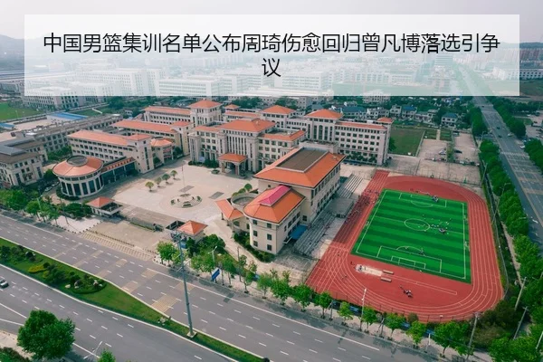 中国男篮集训名单公布周琦伤愈回归曾凡博落选引争议