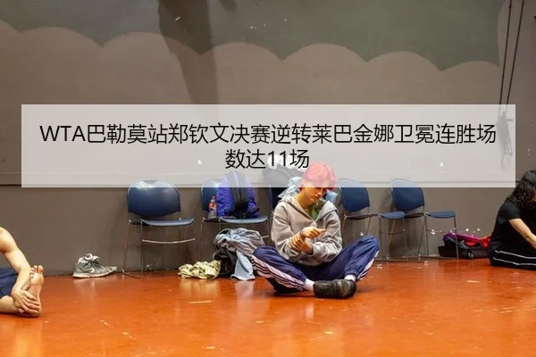 WTA巴勒莫站郑钦文决赛逆转莱巴金娜卫冕连胜场数达11场