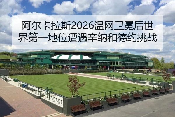 阿尔卡拉斯2026温网卫冕后世界第一地位遭遇辛纳和德约挑战