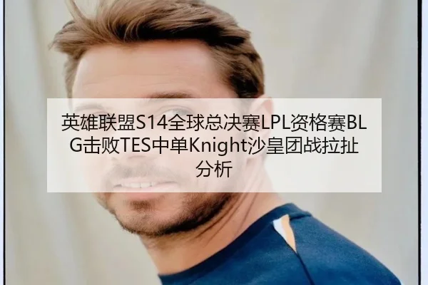 英雄联盟S14全球总决赛LPL资格赛BLG击败TES中单Knight沙皇团战拉扯分析